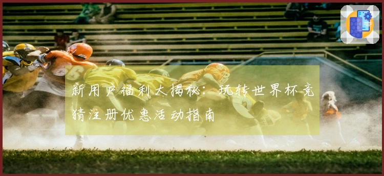 新用户福利大揭秘：玩转世界杯竞猜注册优惠活动指南