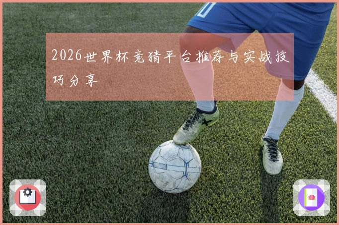 2026世界杯竞猜平台推荐与实战技巧分享