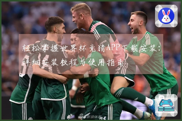 轻松掌握世界杯竞猜APP下载安装：详细安装教程与使用指南