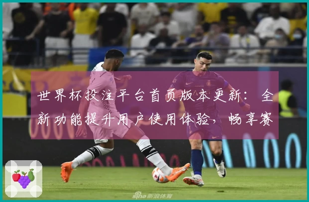 世界杯投注平台首页版本更新：全新功能提升用户使用体验，畅享赛事直播新感受