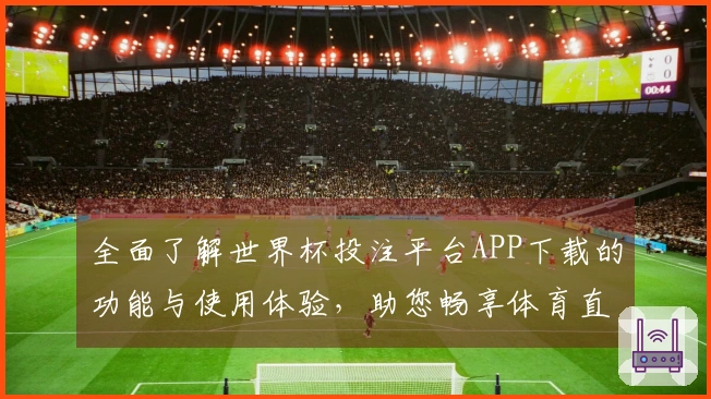 全面了解世界杯投注平台APP下载的功能与使用体验，助您畅享体育直播盛宴