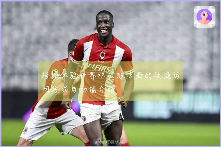 轻松体验世界杯买球注册的快捷访问方式与功能介绍
