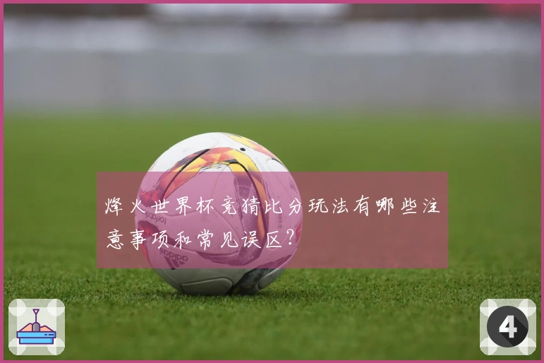 烽火世界杯竞猜比分玩法有哪些注意事项和常见误区？