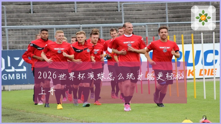 2026世界杯滚球怎么玩才能更轻松上手