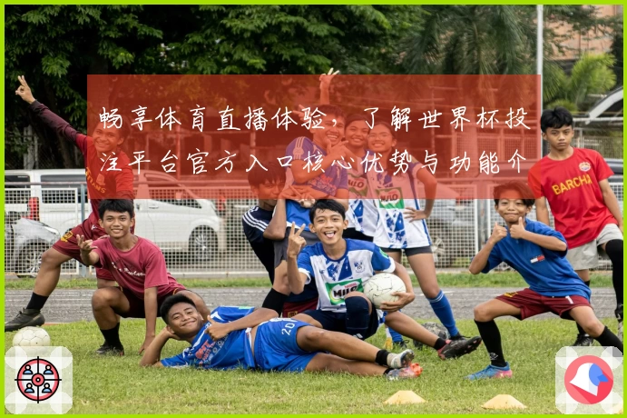 畅享体育直播体验，了解世界杯投注平台官方入口核心优势与功能介绍