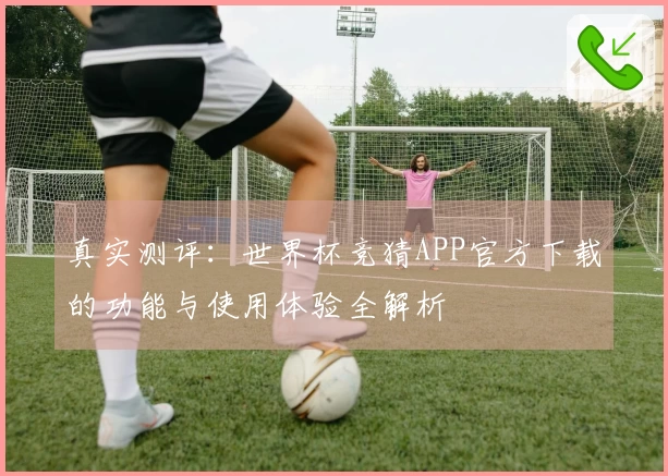 真实测评：世界杯竞猜APP官方下载的功能与使用体验全解析