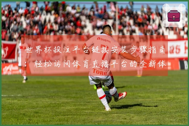 世界杯投注平台链接安装步骤指南：轻松访问体育直播平台的全新体验