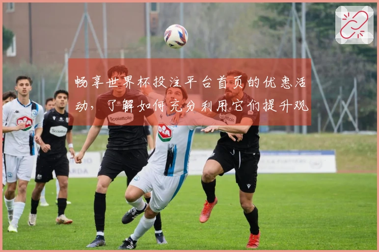 畅享世界杯投注平台首页的优惠活动，了解如何充分利用它们提升观赛体验