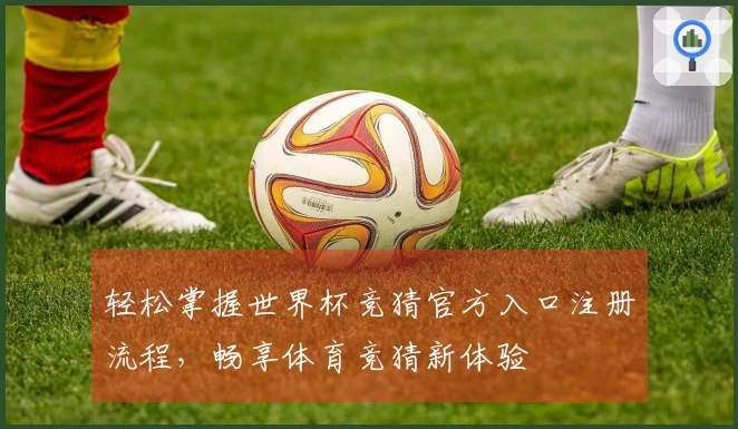 轻松掌握世界杯竞猜官方入口注册流程，畅享体育竞猜新体验