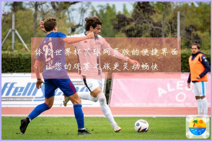 体验世界杯买球网页版的便捷界面，让您的观赛之旅更灵动畅快