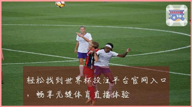 轻松找到世界杯投注平台官网入口,畅享无缝体育直播体验