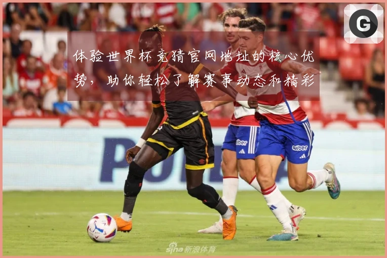 体验世界杯竞猜官网地址的核心优势，助你轻松了解赛事动态和精彩功能！