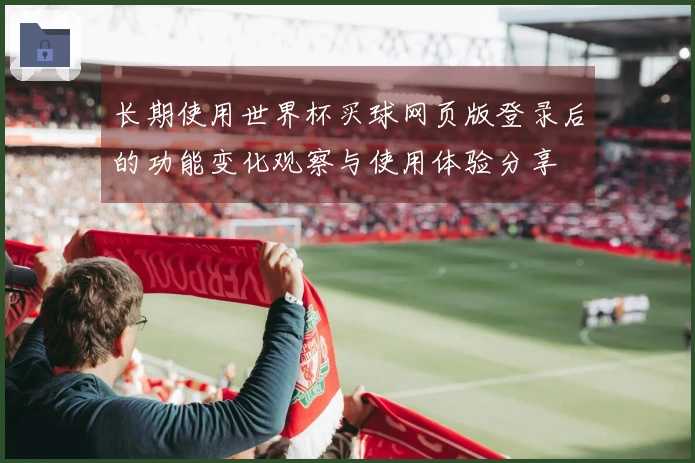 长期使用世界杯买球网页版登录后的功能变化观察与使用体验分享