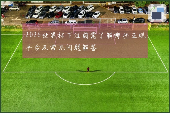 2026世界杯下注前需了解哪些正规平台及常见问题解答