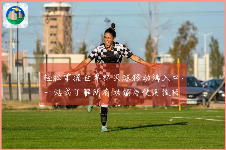 轻松掌握世界杯买球移动端入口,一站式了解所有功能与使用技巧