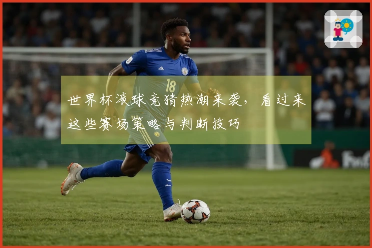 世界杯滚球竞猜热潮来袭，看过来这些赛场策略与判断技巧