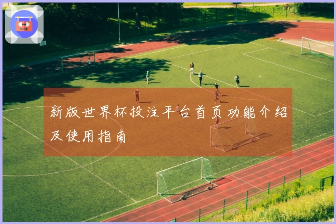 新版世界杯投注平台首页功能介绍及使用指南