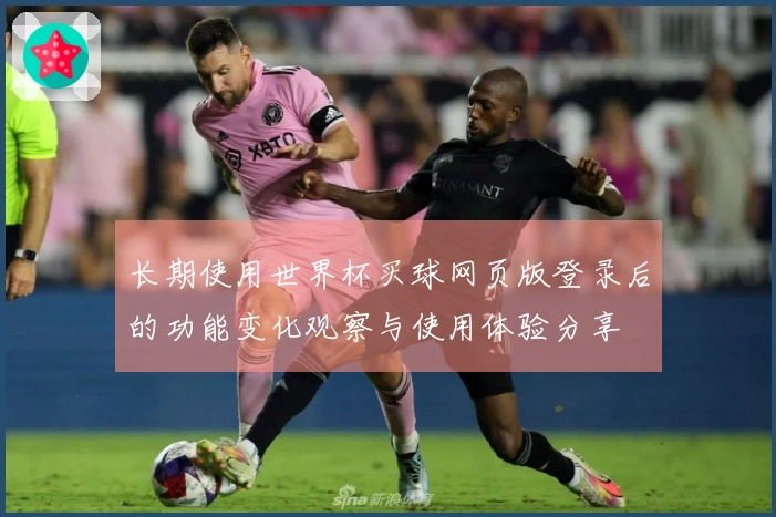 长期使用世界杯买球网页版登录后的功能变化观察与使用体验分享