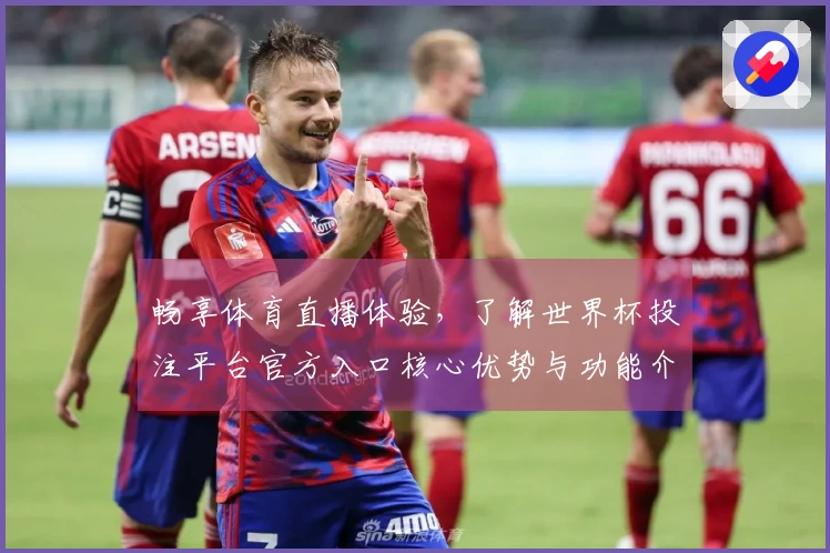 畅享体育直播体验,了解世界杯投注平台官方入口核心优势与功能介绍