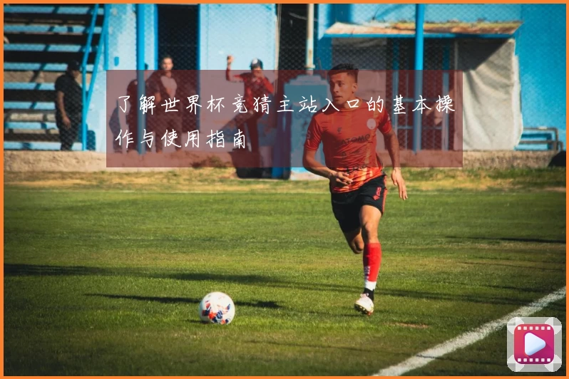 了解世界杯竞猜主站入口的基本操作与使用指南