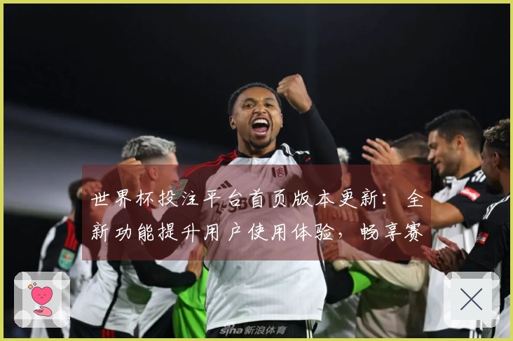 世界杯投注平台首页版本更新:全新功能提升用户使用体验,畅享赛事直播新感受