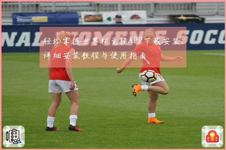 轻松掌握世界杯竞猜APP下载安装：详细安装教程与使用指南