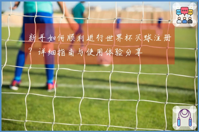 新手如何顺利进行世界杯买球注册？详细指南与使用体验分享